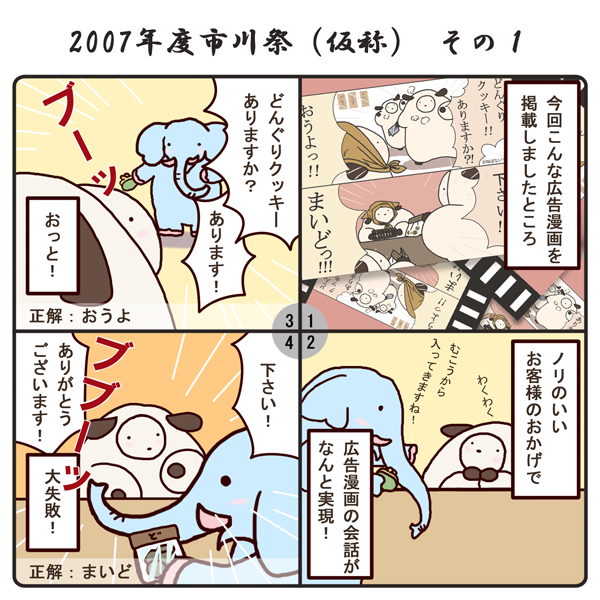 イベント報告の四コマ漫画その1。客のセリフ、ドングリクッキーありますか！？店員のセリフ、おうよ！客のセリフ、ください！店員のセリフ、まいど！というような短いやりとりの漫画を広告としてこのお祭りで掲載しましたところ、ノリのいいお客様のおかげで、広告漫画の会話がなんと実現！フモーわくわく、お客さんの象さんいわく、向こうから入ってきますねー、事前打ち合わせ。本番スタート。象さんいわく、ドングリクッキーありますか？フモーいわく、あります！ブーッ、おっと、正解は、おうよ。次。象さんいわく、ください！フモーいわく、ありがとうございます！ブブーッ、正解は、まいど。フモー側による大失敗なり。