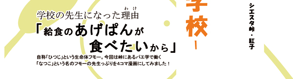 漫画本の帯の画像。以下、帯の文の内容。学校の先生になったわけ。給食のあげぱんが食べたいから。自称ひつじ、という生命体フモー。今回は峠にあるパエ学で働く、なつこ、という名のフモーの先生っぷりを四コマ漫画にしてみました。シエスタ峠。紅子。